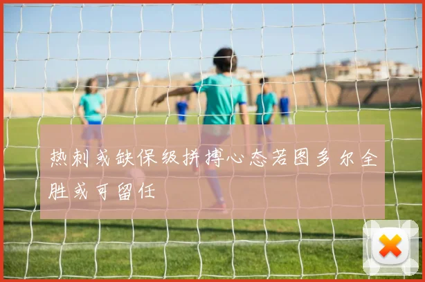 热刺或缺保级拼搏心态若图多尔全胜或可留任
