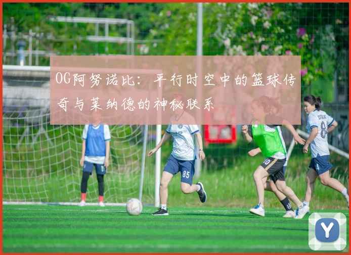 OG阿努诺比：平行时空中的篮球传奇与莱纳德的神秘联系
