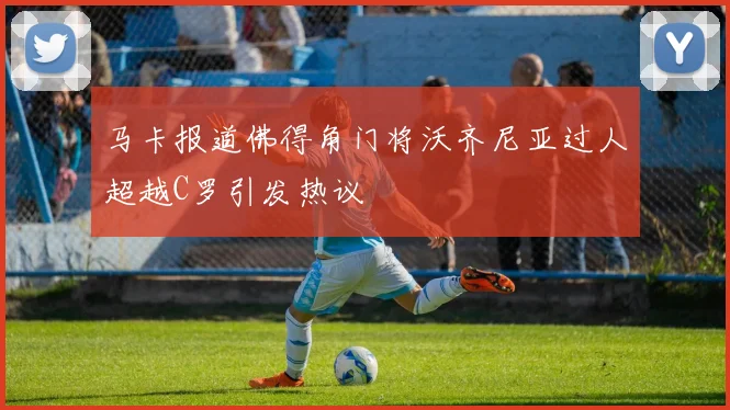 马卡报道佛得角门将沃齐尼亚过人超越C罗引发热议
