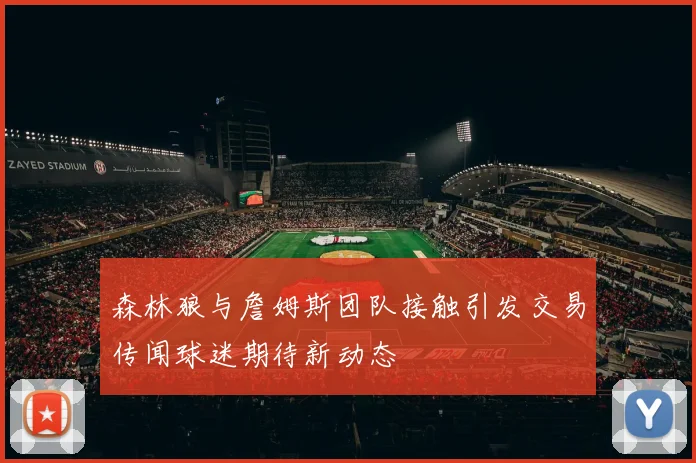 森林狼与詹姆斯团队接触引发交易传闻球迷期待新动态