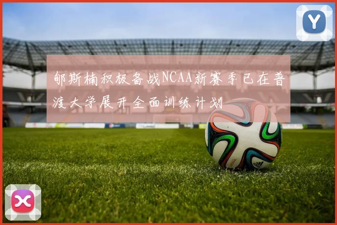 郇斯楠积极备战NCAA新赛季已在普渡大学展开全面训练计划