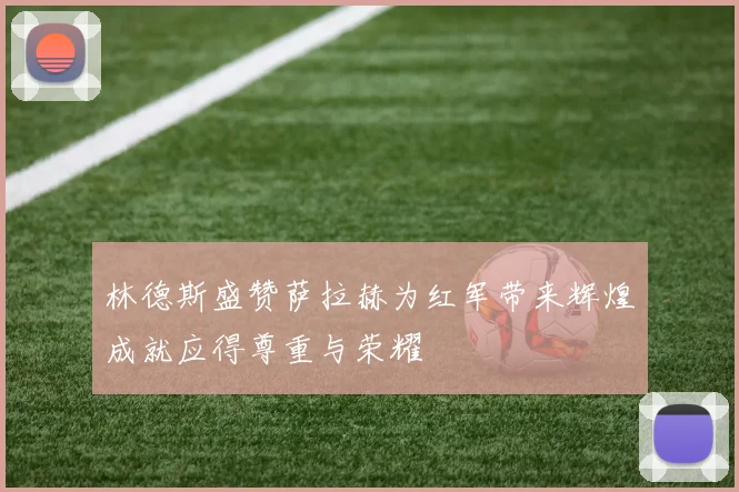 林德斯盛赞萨拉赫为红军带来辉煌成就应得尊重与荣耀