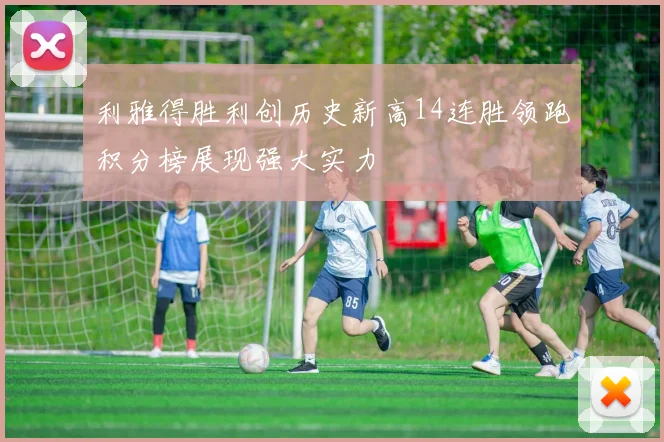 利雅得胜利创历史新高14连胜领跑积分榜展现强大实力