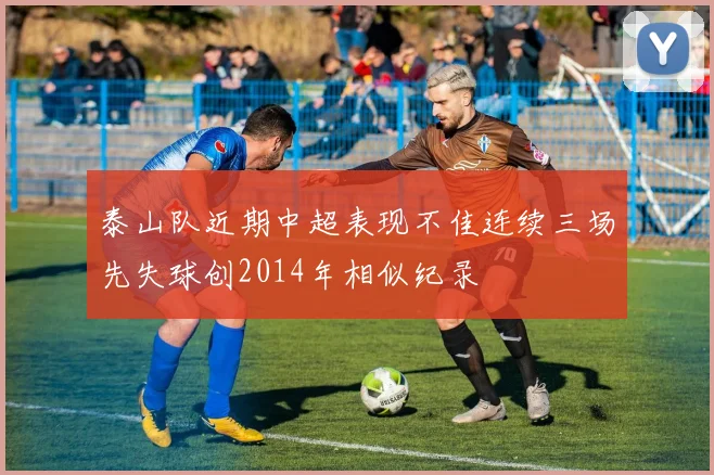 泰山队近期中超表现不佳连续三场先失球创2014年相似纪录