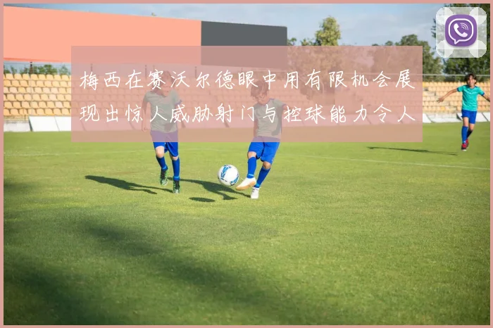 梅西在赛沃尔德眼中用有限机会展现出惊人威胁射门与控球能力令人赞叹