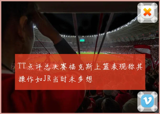 TT点评总决赛福克斯上篮表现称其操作如JR当时未多想