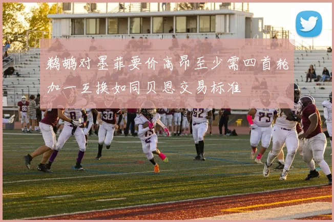 鹈鹕对墨菲要价高昂至少需四首轮加一互换如同贝恩交易标准