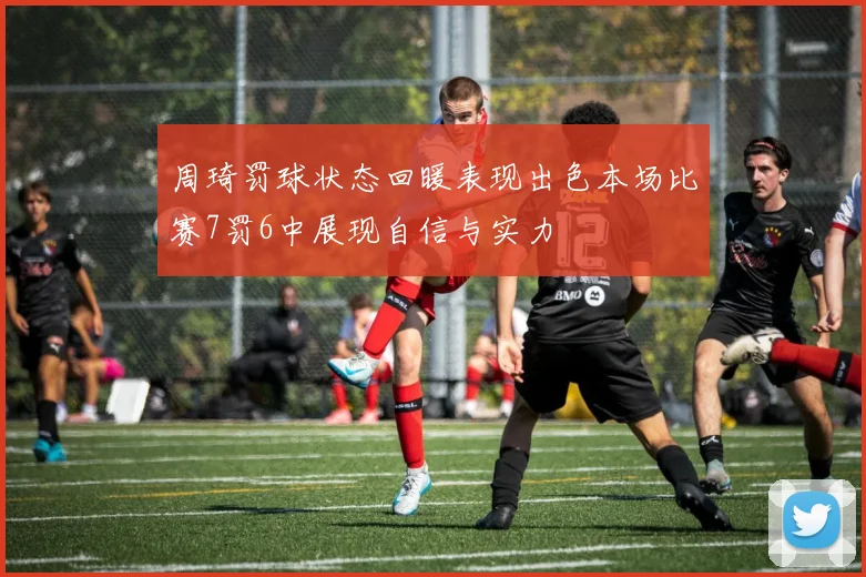 周琦罚球状态回暖表现出色本场比赛7罚6中展现自信与实力