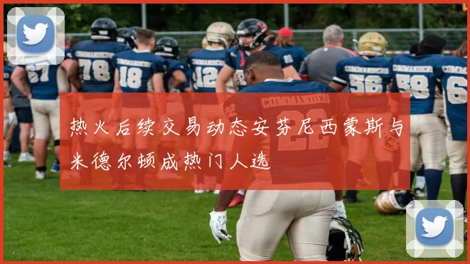 热火后续交易动态安芬尼西蒙斯与米德尔顿成热门人选