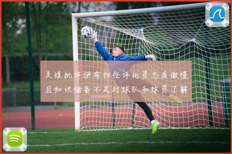 美媒批评伊布担任评论员态度傲慢且知识储备不足对球队和球员了解有限