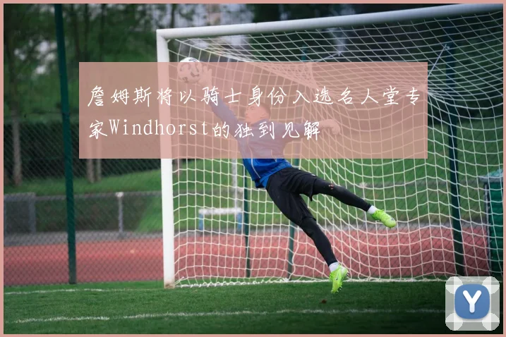 詹姆斯将以骑士身份入选名人堂专家Windhorst的独到见解