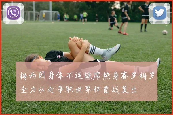 梅西因身体不适缺席热身赛罗梅罗全力以赴争取世界杯首战复出