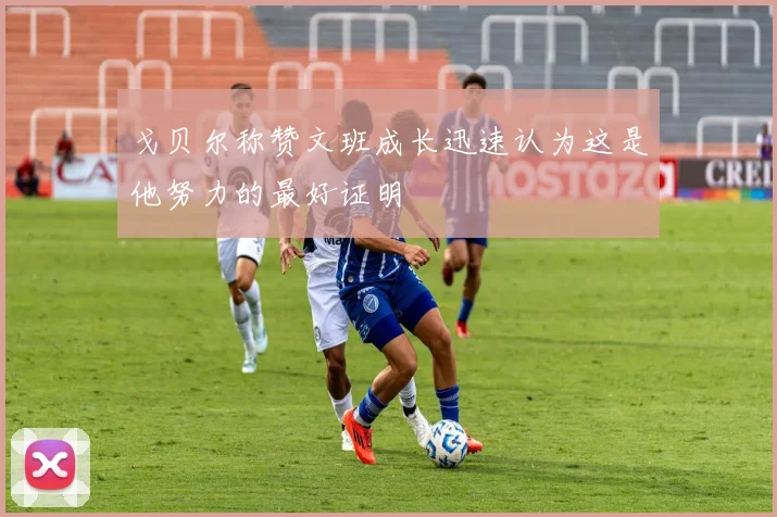 戈贝尔称赞文班成长迅速认为这是他努力的最好证明
