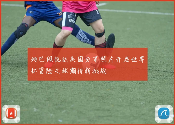 姆巴佩抵达美国分享照片开启世界杯冒险之旅期待新挑战