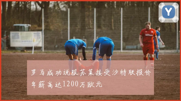 罗马成功说服苏莱接受沙特联报价年薪高达1200万欧元