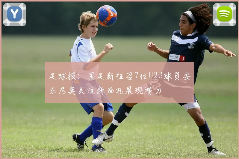 足球报：国足新征召7位U23球员安东尼奥关注新面孔展现潜力