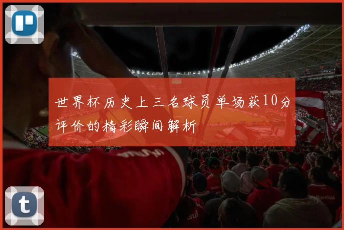 世界杯历史上三名球员单场获10分评价的精彩瞬间解析