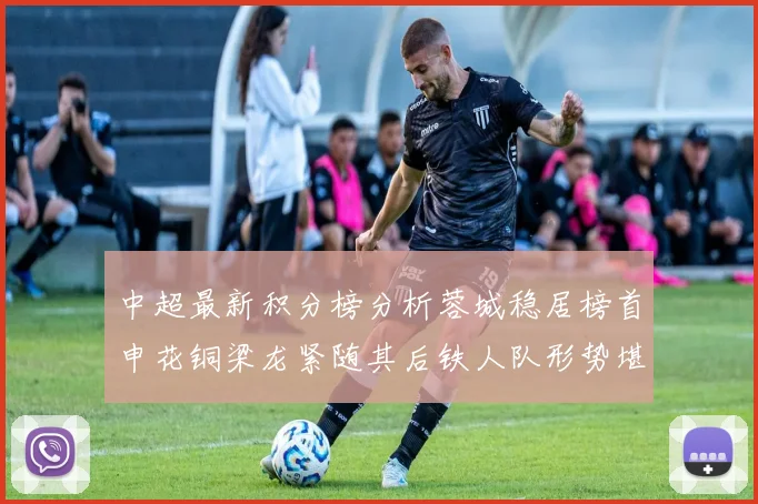 中超最新积分榜分析蓉城稳居榜首申花铜梁龙紧随其后铁人队形势堪忧
