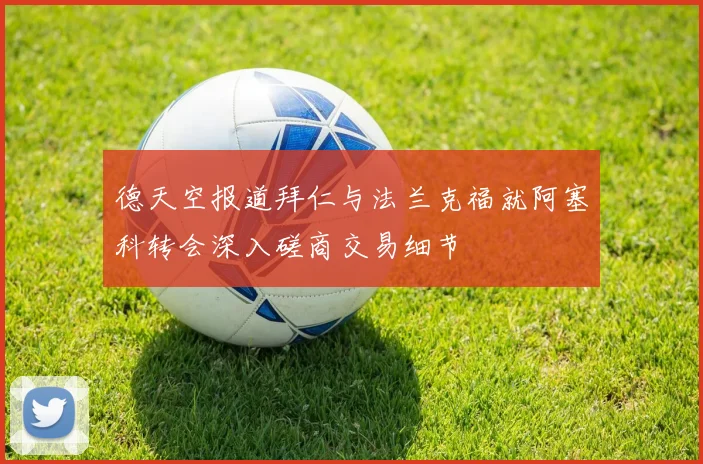德天空报道拜仁与法兰克福就阿塞科转会深入磋商交易细节