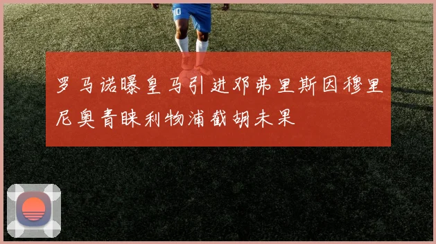 罗马诺曝皇马引进邓弗里斯因穆里尼奥青睐利物浦截胡未果
