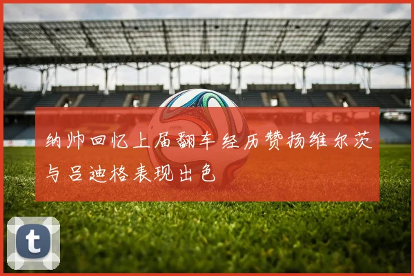 纳帅回忆上届翻车经历赞扬维尔茨与吕迪格表现出色