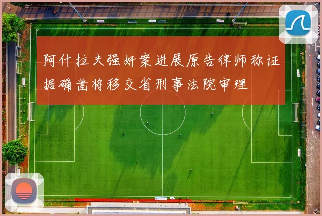 阿什拉夫强奸案进展原告律师称证据确凿将移交省刑事法院审理
