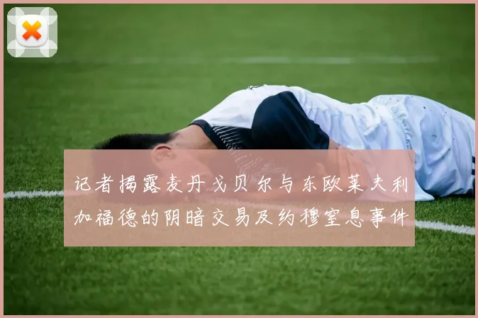 记者揭露麦丹戈贝尔与东欧莱夫利加福德的阴暗交易及约穆窒息事件真相