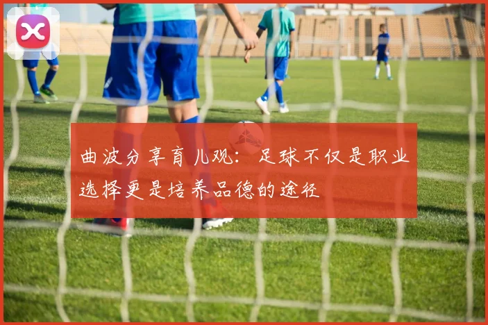 曲波分享育儿观：足球不仅是职业选择更是培养品德的途径