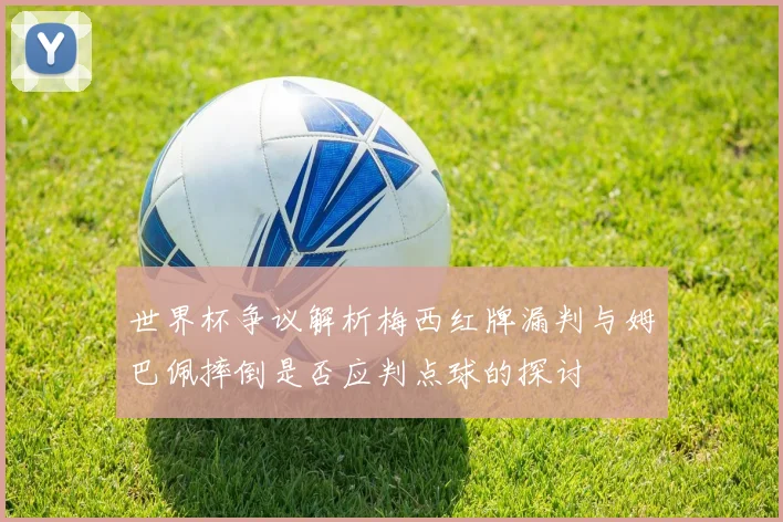 世界杯争议解析梅西红牌漏判与姆巴佩摔倒是否应判点球的探讨