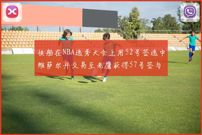 快船在NBA选秀大会上用52号签选中维萨尔并交易至老鹰获得57号签与现金补偿