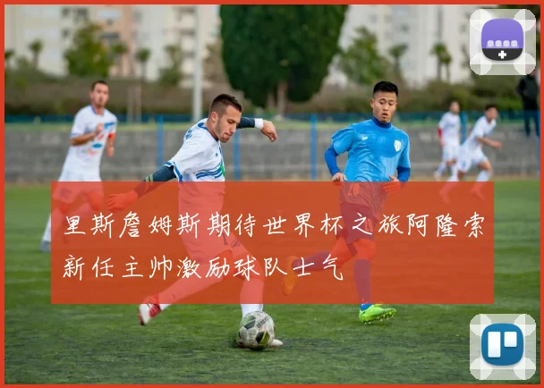 里斯詹姆斯期待世界杯之旅阿隆索新任主帅激励球队士气