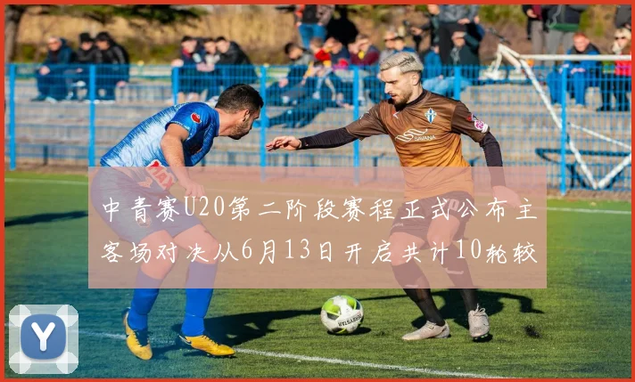 中青赛U20第二阶段赛程正式公布主客场对决从6月13日开启共计10轮较量