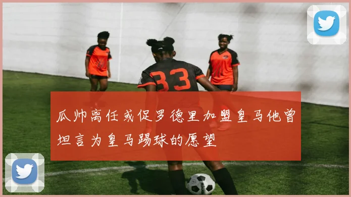 瓜帅离任或促罗德里加盟皇马他曾坦言为皇马踢球的愿望