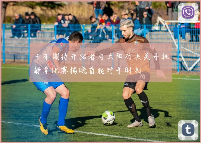 卡布期待开拓者与太阳对决关手机静享比赛揭晓首轮对手时刻